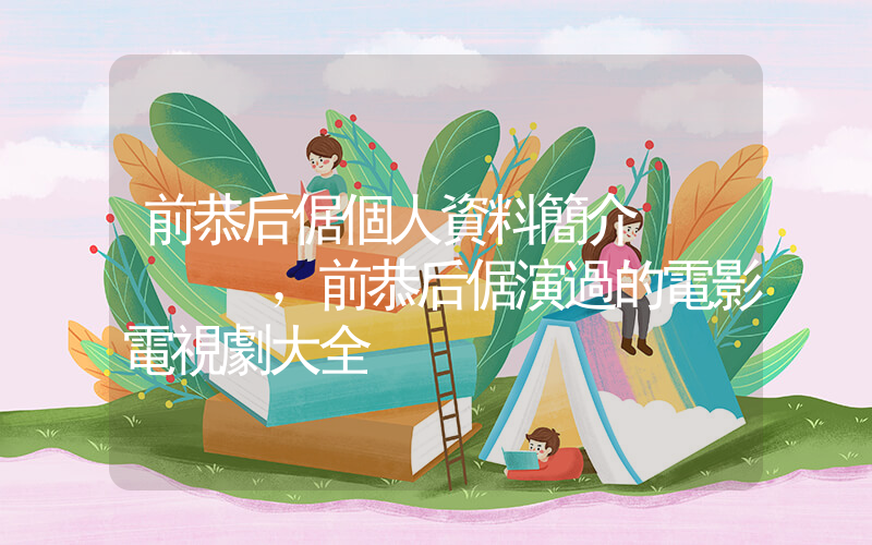 前恭后倨個人資料簡介，前恭后倨演過的電影電視劇大全插圖